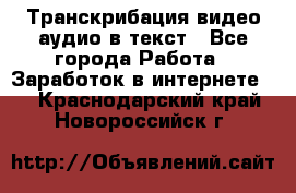 Транскрибация видео/аудио в текст - Все города Работа » Заработок в интернете   . Краснодарский край,Новороссийск г.